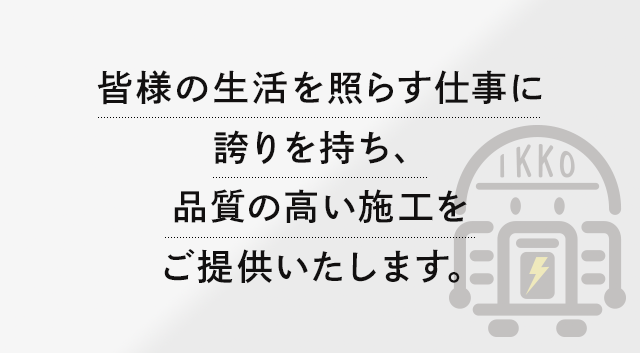 皆様の生活を照らす仕事に誇りを持ち、品質の高い施工をご提供いたします。